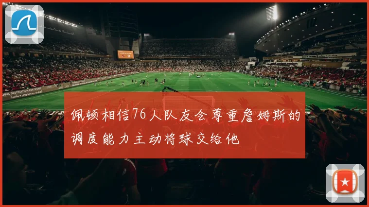 佩顿相信76人队友会尊重詹姆斯的调度能力主动将球交给他