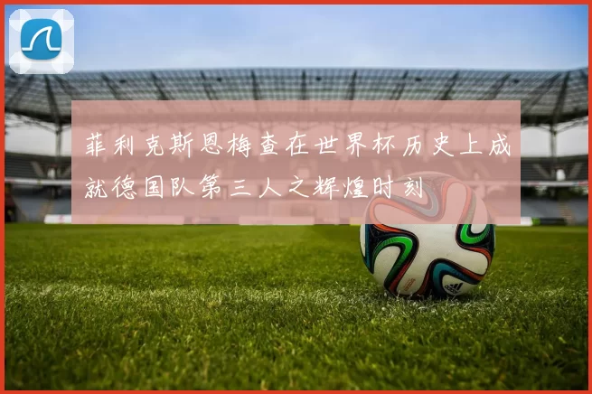 菲利克斯恩梅查在世界杯历史上成就德国队第三人之辉煌时刻