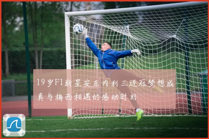 19岁F1新星安东内利三连冠梦想成真与梅西相遇的感动时刻