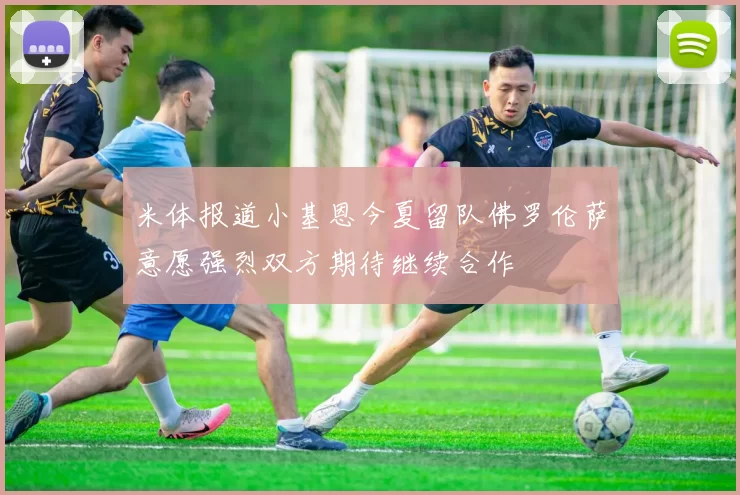 米体报道小基恩今夏留队佛罗伦萨意愿强烈双方期待继续合作
