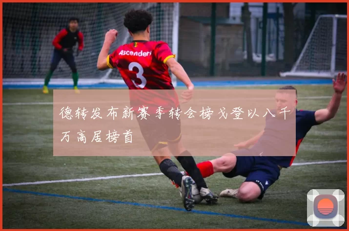 德转发布新赛季转会榜戈登以八千万高居榜首