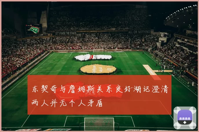 东契奇与詹姆斯关系良好湖记澄清两人并无个人矛盾