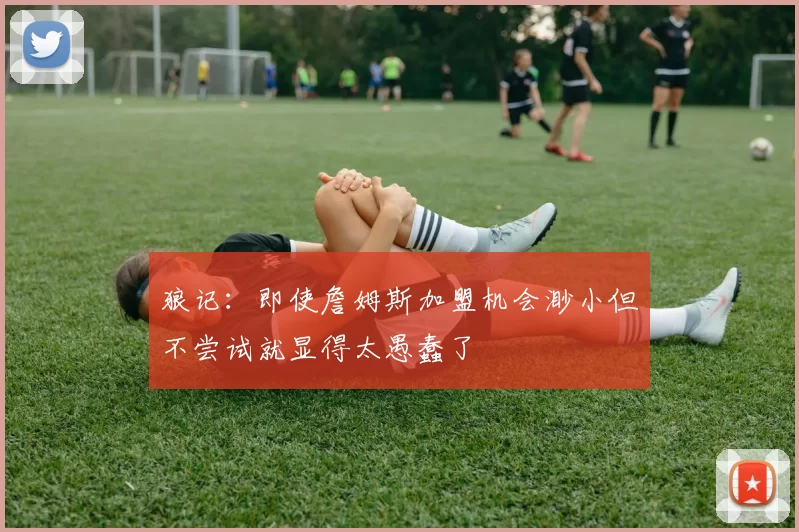 狼记：即使詹姆斯加盟机会渺小但不尝试就显得太愚蠢了