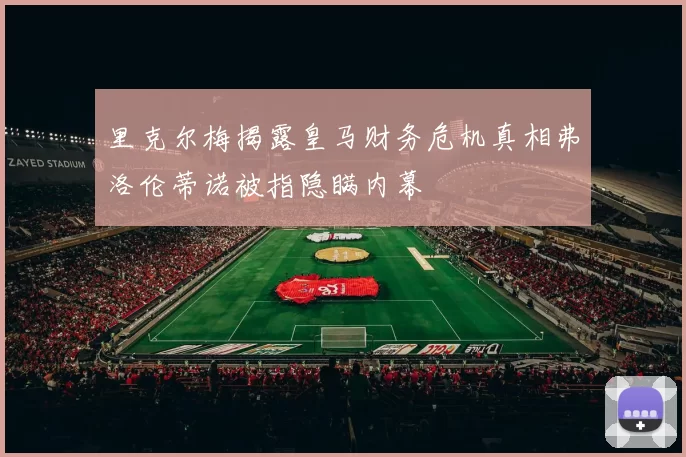 里克尔梅揭露皇马财务危机真相弗洛伦蒂诺被指隐瞒内幕