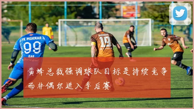 黄蜂总裁强调球队目标是持续竞争而非偶尔进入季后赛