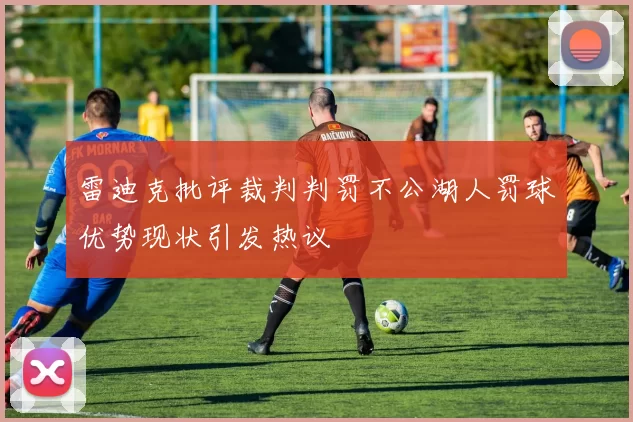 雷迪克批评裁判判罚不公湖人罚球优势现状引发热议