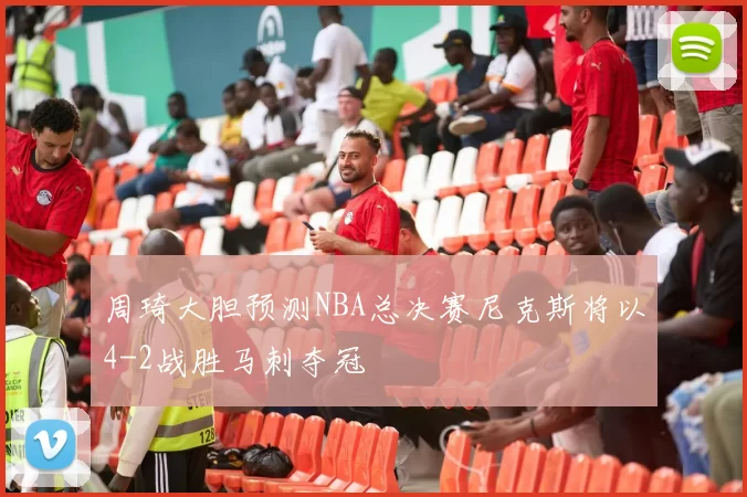 周琦大胆预测NBA总决赛尼克斯将以4-2战胜马刺夺冠