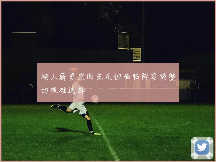 湖人薪资空间充足但面临阵容调整的艰难选择