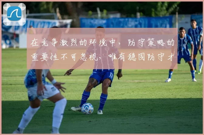 在竞争激烈的环境中，防守策略的重要性不可忽视，唯有稳固防守才能赢得胜利