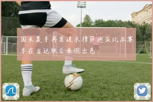 国米夏季再度追求穆萨迪亚比本赛季在吉达联合表现出色