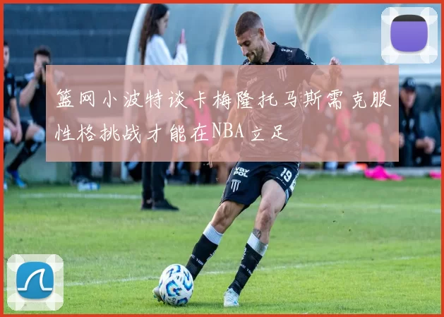 篮网小波特谈卡梅隆托马斯需克服性格挑战才能在NBA立足