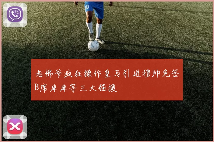 老佛爷疯狂操作皇马引进穆帅免签B席库库等三大强援