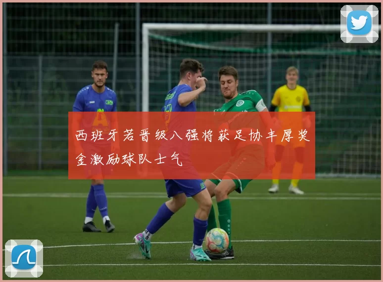 西班牙若晋级八强将获足协丰厚奖金激励球队士气