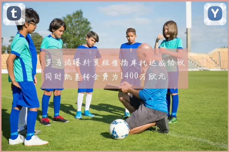 罗马诺曝科莫租借扬库托达成协议同时凯基转会费为1400万欧元